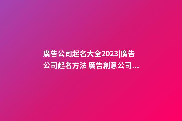 廣告公司起名大全2023|廣告公司起名方法 廣告創意公司名字-第1張-公司起名-玄機派